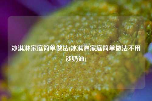 冰淇淋家庭简单做法(冰淇淋家庭简单做法不用淡奶油)