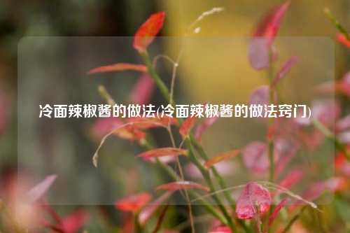 冷面辣椒酱的做法(冷面辣椒酱的做法窍门)