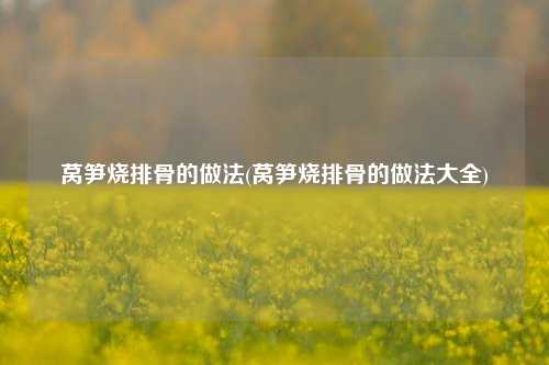 莴笋烧排骨的做法(莴笋烧排骨的做法大全)