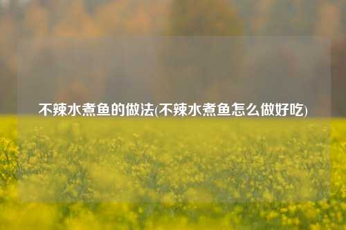 不辣水煮鱼的做法(不辣水煮鱼怎么做好吃)